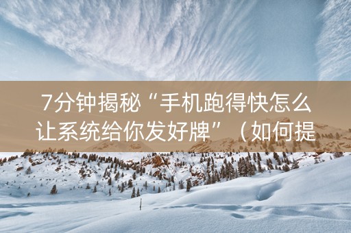 7分钟揭秘“手机跑得快怎么让系统给你发好牌”（如何提高胜率)