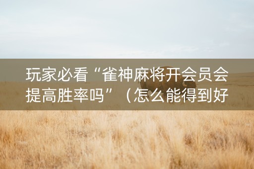 玩家必看“雀神麻将开会员会提高胜率吗”（怎么能得到好牌)