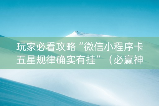 玩家必看攻略“微信小程序卡五星规律确实有挂”（必赢神器)