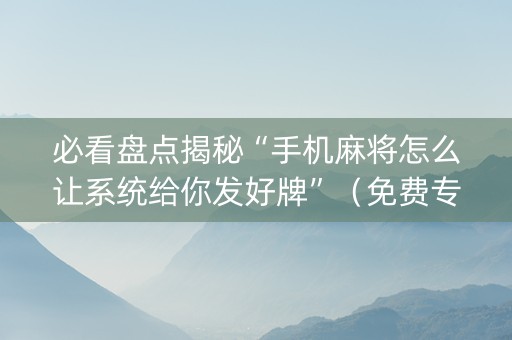 必看盘点揭秘“手机麻将怎么让系统给你发好牌”（免费专用神器)