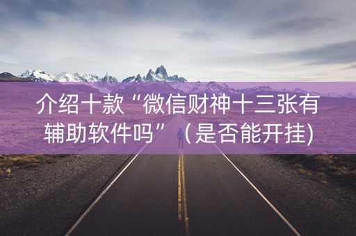 介绍十款“微信财神十三张有辅助软件吗”（是否能开挂)