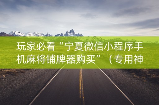 玩家必看“宁夏微信小程序手机麻将铺牌器购买”（专用神器)