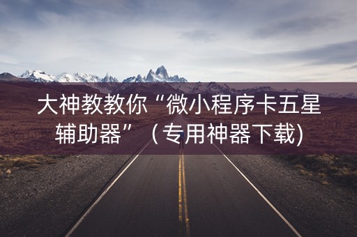 大神教教你“微小程序卡五星辅助器”（专用神器下载)