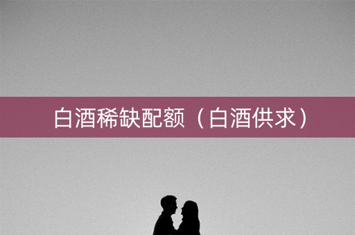 白酒稀缺配额（白酒供求）