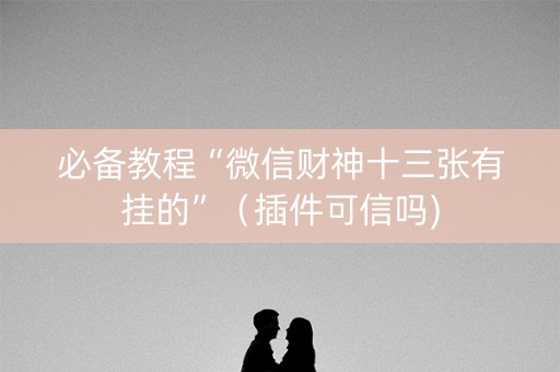 必备教程“微信财神十三张有挂的”（插件可信吗)