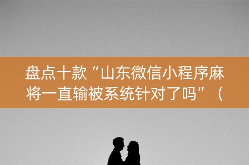 盘点十款“山东微信小程序麻将一直输被系统针对了吗”（怎么才会赢)