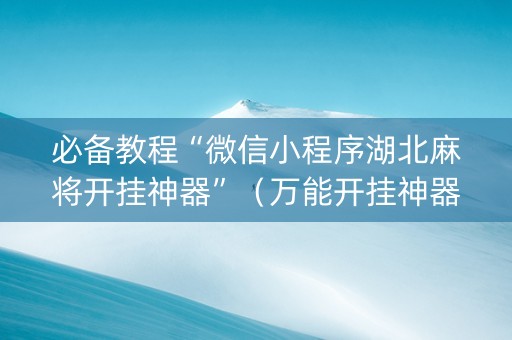 必备教程“微信小程序湖北麻将开挂神器”（万能开挂神器)