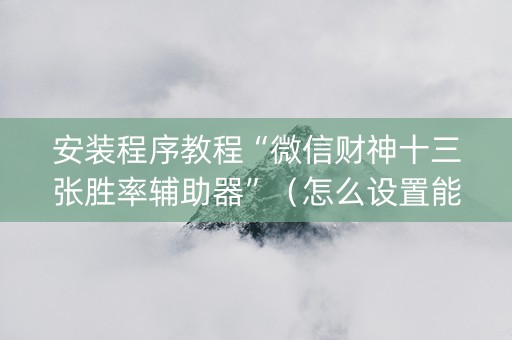安装程序教程“微信财神十三张胜率辅助器”（怎么设置能有好牌)