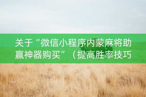 关于“微信小程序内蒙麻将助赢神器购买”（提高胜率技巧)