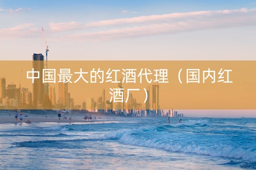 中国最大的红酒代理（国内红酒厂）
