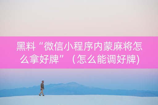 黑料“微信小程序内蒙麻将怎么拿好牌”（怎么能调好牌)