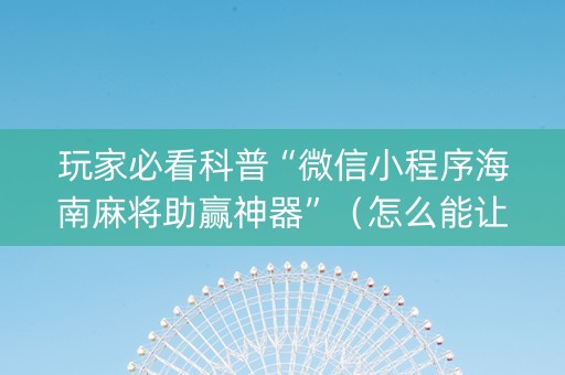 玩家必看科普“微信小程序海南麻将助赢神器”（怎么能让牌好一点)