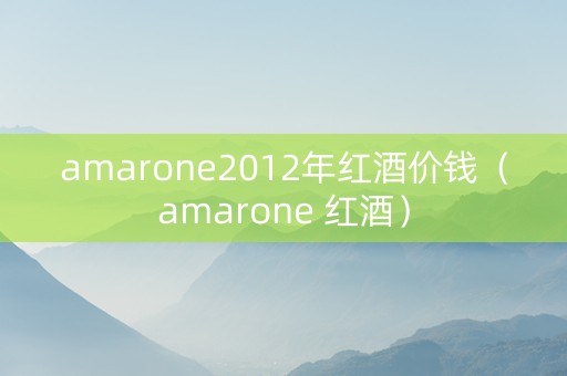 amarone2012年红酒价钱（amarone 红酒）