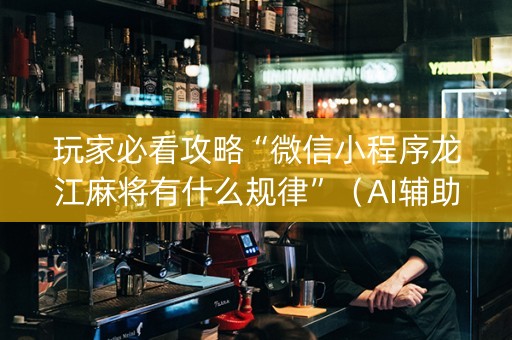 玩家必看攻略“微信小程序龙江麻将有什么规律”（AI辅助胡牌规则)