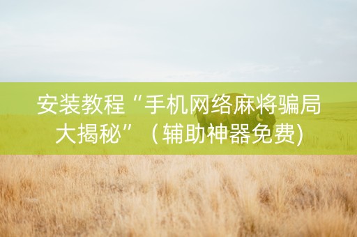 安装教程“手机网络麻将骗局大揭秘”（辅助神器免费)