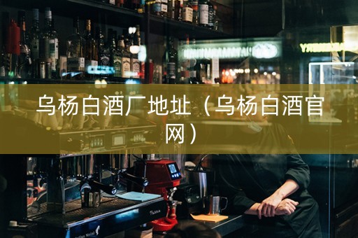 乌杨白酒厂地址（乌杨白酒官网）