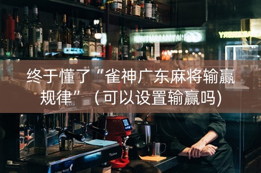 终于懂了“雀神广东麻将输赢规律”（可以设置输赢吗)