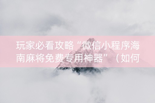 玩家必看攻略“微信小程序海南麻将免费专用神器”（如何让系统发好牌)