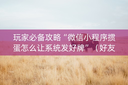玩家必备攻略“微信小程序掼蛋怎么让系统发好牌”（好友房怎么才能赢)
