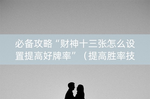 必备攻略“财神十三张怎么设置提高好牌率”（提高胜率技巧)