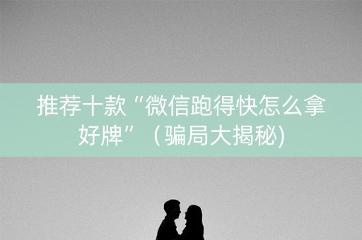 推荐十款“微信跑得快怎么拿好牌”（骗局大揭秘)