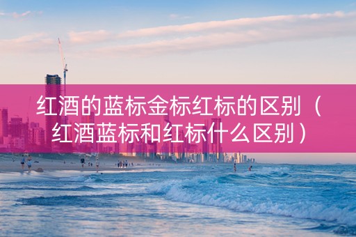 红酒的蓝标金标红标的区别（红酒蓝标和红标什么区别）
