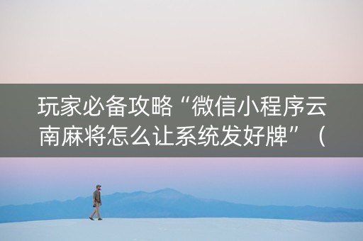 玩家必备攻略“微信小程序云南麻将怎么让系统发好牌”（万能开挂神器)