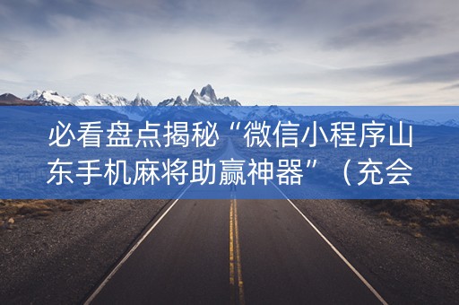 必看盘点揭秘“微信小程序山东手机麻将助赢神器”（充会员胜率高)