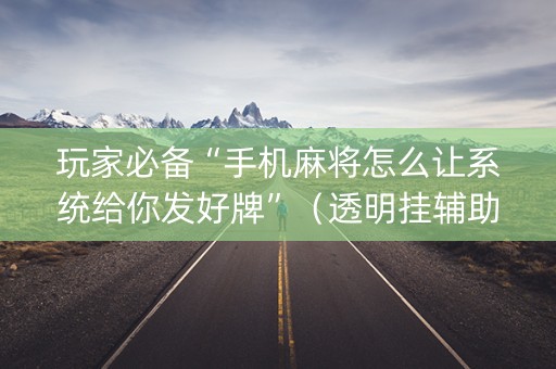 玩家必备“手机麻将怎么让系统给你发好牌”（透明挂辅助器)