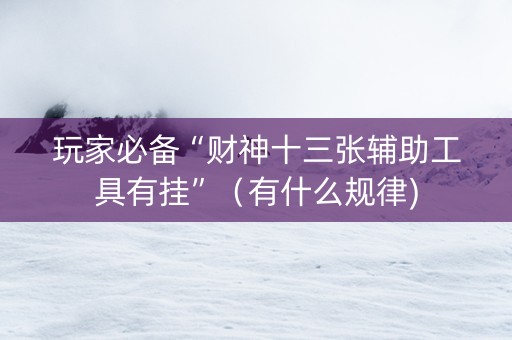 玩家必备“财神十三张辅助工具有挂”（有什么规律)