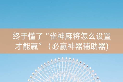 终于懂了“雀神麻将怎么设置才能赢”（必赢神器辅助器)