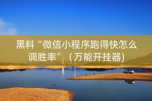 黑料“微信小程序跑得快怎么调胜率”（万能开挂器)