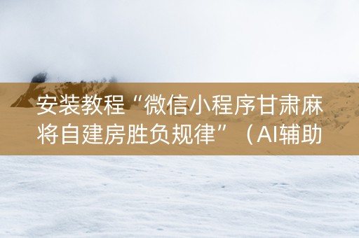 安装教程“微信小程序甘肃麻将自建房胜负规律”（AI辅助胡牌规则)