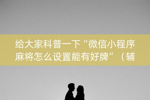给大家科普一下“微信小程序麻将怎么设置能有好牌”（辅助神器免费)