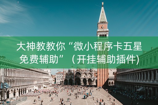 大神教教你“微小程序卡五星免费辅助”（开挂辅助插件)