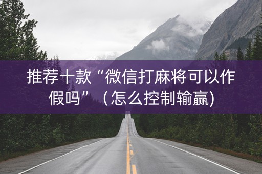 推荐十款“微信打麻将可以作假吗”（怎么控制输赢)