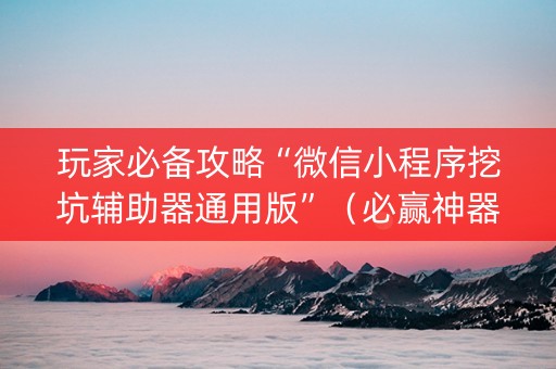 玩家必备攻略“微信小程序挖坑辅助器通用版”（必赢神器辅助器)