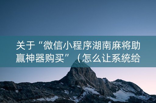 关于“微信小程序湖南麻将助赢神器购买”（怎么让系统给你发好牌)