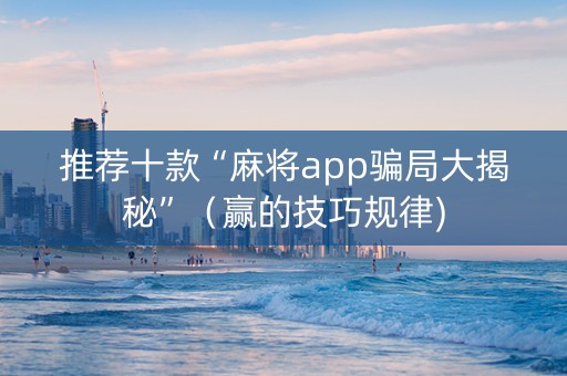 推荐十款“麻将app骗局大揭秘”（赢的技巧规律)