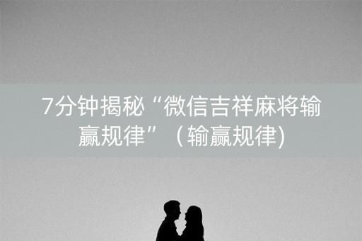 7分钟揭秘“微信吉祥麻将输赢规律”（输赢规律)
