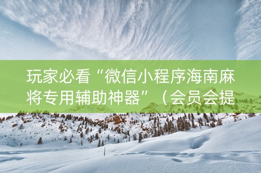 玩家必看“微信小程序海南麻将专用辅助神器”（会员会提高胜率吗)