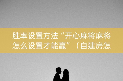 胜率设置方法“开心麻将麻将怎么设置才能赢”（自建房怎么赢)