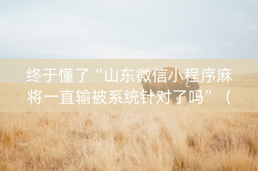 终于懂了“山东微信小程序麻将一直输被系统针对了吗”（必赢神器免费安装)