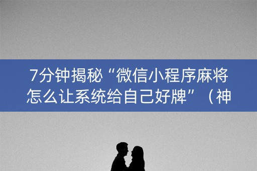 7分钟揭秘“微信小程序麻将怎么让系统给自己好牌”（神器最新免费)