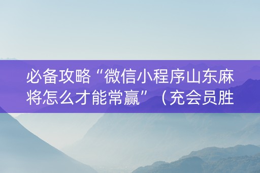 必备攻略“微信小程序山东麻将怎么才能常赢”（充会员胜率高)
