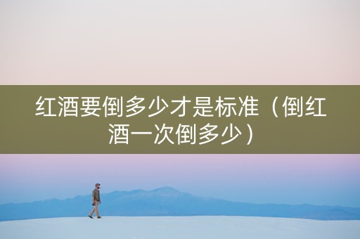 红酒要倒多少才是标准（倒红酒一次倒多少）