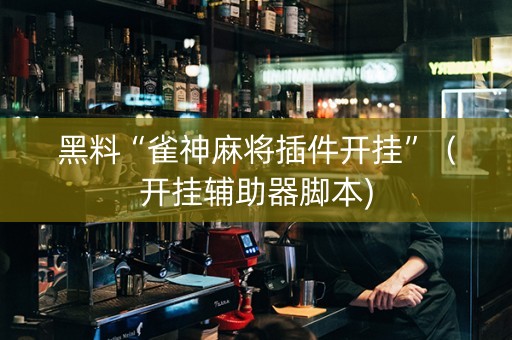 黑料“雀神麻将插件开挂”（开挂辅助器脚本)