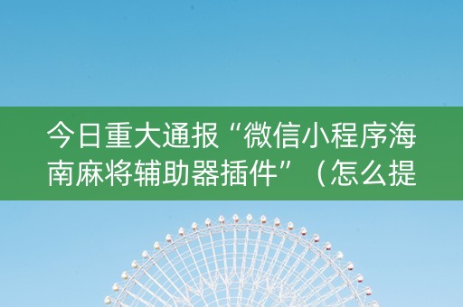 今日重大通报“微信小程序海南麻将辅助器插件”（怎么提高胜率)