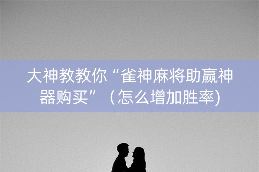 大神教教你“雀神麻将助赢神器购买”（怎么增加胜率)