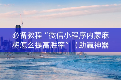 必备教程“微信小程序内蒙麻将怎么提高胜率”（助赢神器)